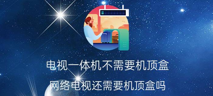 电视一体机不需要机顶盒 网络电视还需要机顶盒吗？